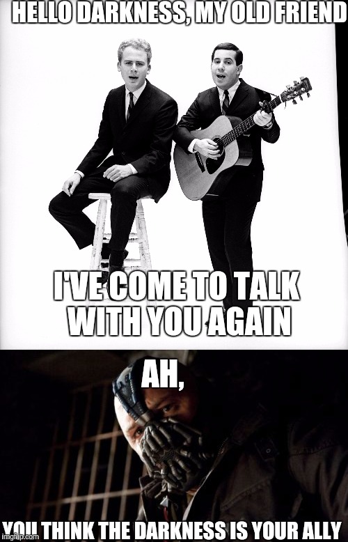 A connection I made between two great forms of entertainment | HELLO DARKNESS, MY OLD FRIEND; I'VE COME TO TALK WITH YOU AGAIN; AH, YOU THINK THE DARKNESS IS YOUR ALLY | image tagged in memes,music,permission bane,simon and garfunkel,sound of silence | made w/ Imgflip meme maker