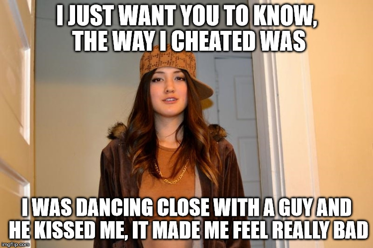 Scumbag Stephanie  | I JUST WANT YOU TO KNOW, THE WAY I CHEATED WAS; I WAS DANCING CLOSE WITH A GUY AND HE KISSED ME, IT MADE ME FEEL REALLY BAD | image tagged in scumbag stephanie,AdviceAnimals | made w/ Imgflip meme maker