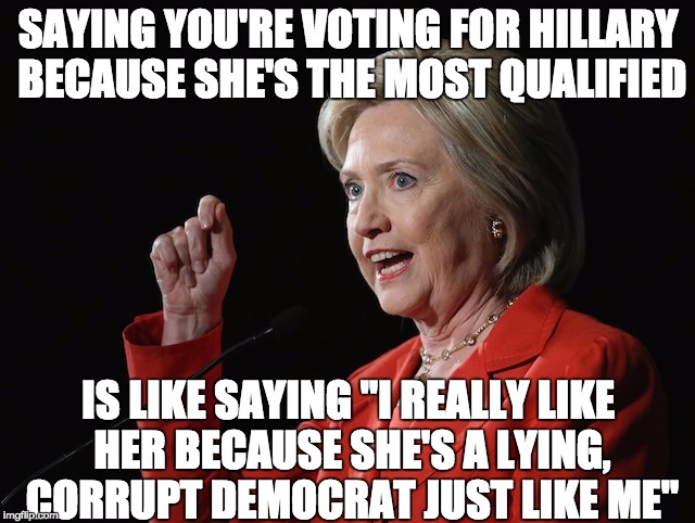 Librul Logic | SAYING YOU'RE VOTING FOR HILLARY BECAUSE SHE'S THE MOST QUALIFIED; IS LIKE SAYING "I REALLY LIKE HER BECAUSE SHE'S A LYING, CORRUPT DEMOCRAT JUST LIKE ME" | image tagged in hillary clinton logic,liberal,democrat,corrupt | made w/ Imgflip meme maker