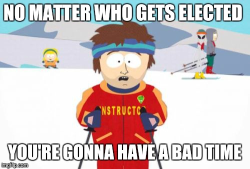 Super Cool Ski Instructor | NO MATTER WHO GETS ELECTED; YOU'RE GONNA HAVE A BAD TIME | image tagged in memes,super cool ski instructor | made w/ Imgflip meme maker