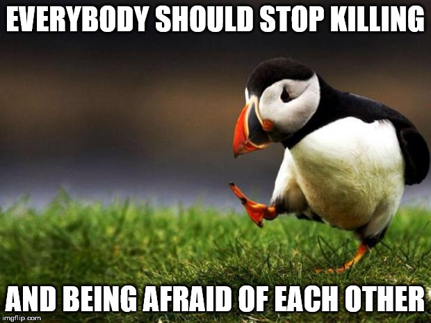 Apparently an Unpopular Opinion Puffin | EVERYBODY SHOULD STOP KILLING; AND BEING AFRAID OF EACH OTHER | image tagged in memes,unpopular opinion puffin | made w/ Imgflip meme maker