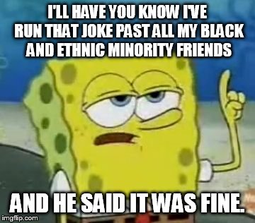 I'll Have You Know Spongebob Meme | I'LL HAVE YOU KNOW I'VE RUN THAT JOKE PAST ALL MY BLACK AND ETHNIC MINORITY FRIENDS; AND HE SAID IT WAS FINE. | image tagged in memes,ill have you know spongebob | made w/ Imgflip meme maker
