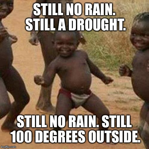 Third World Success Kid Meme | STILL NO RAIN. STILL A DROUGHT. STILL NO RAIN. STILL 100 DEGREES OUTSIDE. | image tagged in memes,third world success kid | made w/ Imgflip meme maker