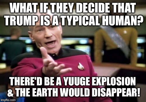 Picard Wtf Meme | WHAT IF THEY DECIDE THAT TRUMP IS A TYPICAL HUMAN? THERE'D BE A YUUGE EXPLOSION & THE EARTH WOULD DISAPPEAR! | image tagged in memes,picard wtf | made w/ Imgflip meme maker