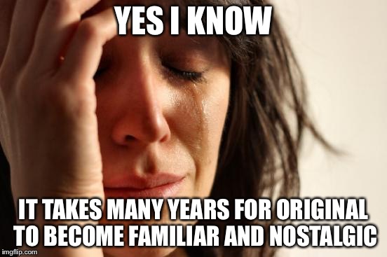 First World Problems Meme | YES I KNOW IT TAKES MANY YEARS FOR ORIGINAL TO BECOME FAMILIAR AND NOSTALGIC | image tagged in memes,first world problems | made w/ Imgflip meme maker