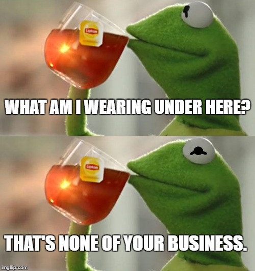 What am I wearing? | WHAT AM I WEARING UNDER HERE? THAT'S NONE OF YOUR BUSINESS. | image tagged in but thats none of my business,kermit the frog | made w/ Imgflip meme maker
