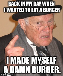 Back In My Day Meme | BACK IN MY DAY WHEN I WANTED TO EAT A BURGER; I MADE MYSELF A DAMN BURGER. | image tagged in memes,back in my day | made w/ Imgflip meme maker