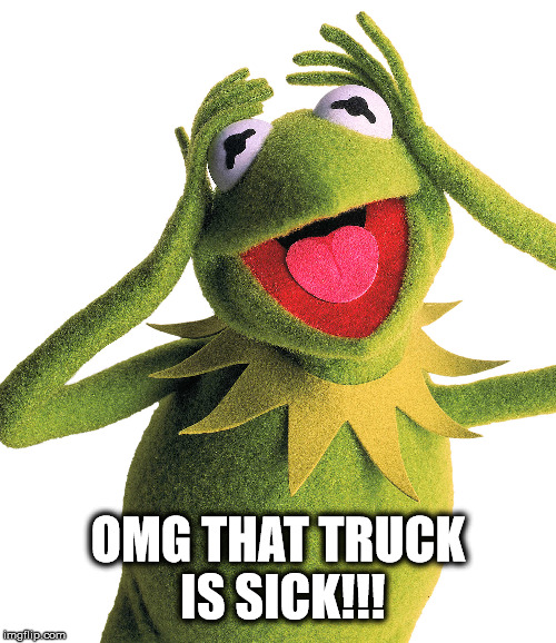 Kermit - OMG That truck is sick | OMG THAT TRUCK IS SICK!!! | image tagged in kermit the frog | made w/ Imgflip meme maker