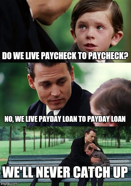 Finding Neverland Meme | DO WE LIVE PAYCHECK TO PAYCHECK? NO, WE LIVE PAYDAY LOAN TO PAYDAY LOAN; WE'LL NEVER CATCH UP | image tagged in memes,finding neverland | made w/ Imgflip meme maker