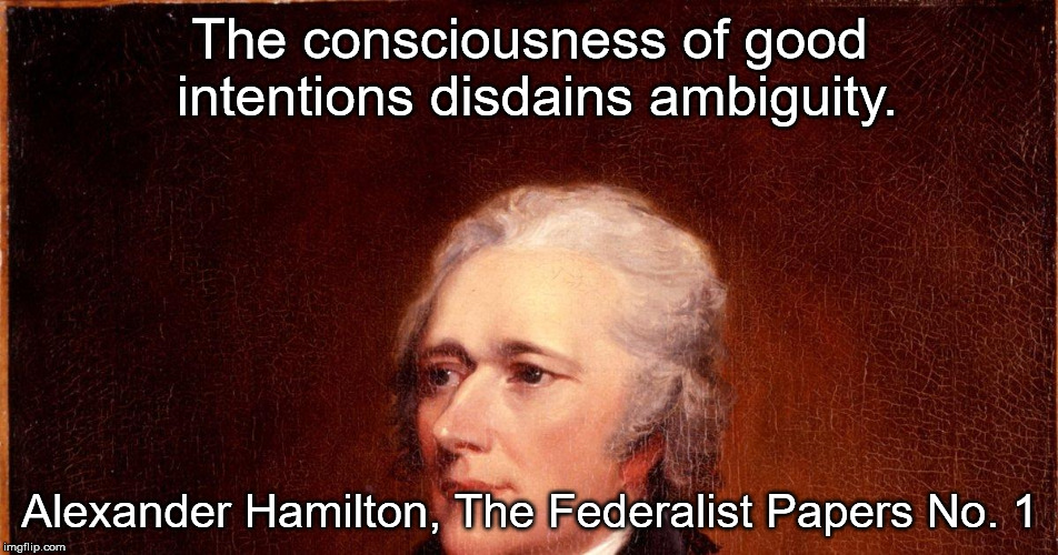 The consciousness of good intentions disdains ambiguity. Alexander Hamilton, The Federalist Papers No. 1 | image tagged in alexander hamilton | made w/ Imgflip meme maker