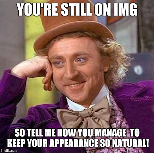 Creepy Condescending Wonka Meme | YOU'RE STILL ON IMG SO TELL ME HOW YOU MANAGE  TO KEEP YOUR APPEARANCE SO NATURAL! | image tagged in memes,creepy condescending wonka | made w/ Imgflip meme maker
