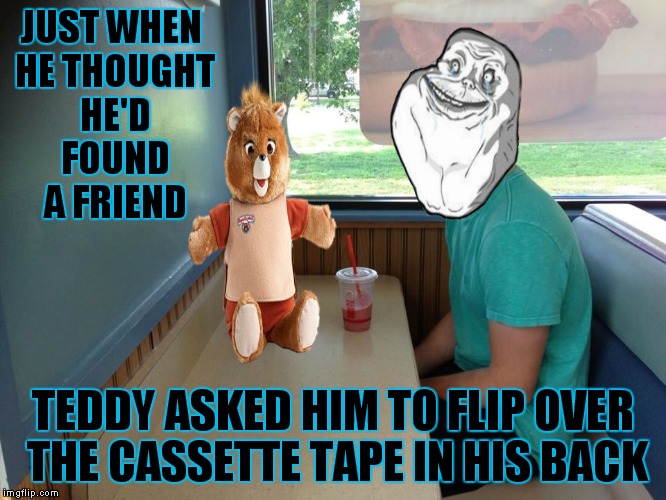 Teddy was so high tech when he first came out lol! | JUST WHEN HE THOUGHT HE'D FOUND A FRIEND; TEDDY ASKED HIM TO FLIP OVER THE CASSETTE TAPE IN HIS BACK | image tagged in forever alone,teddy ruxpin,so close | made w/ Imgflip meme maker