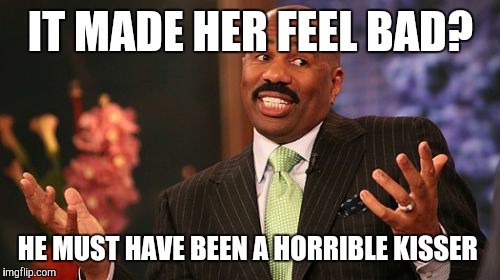 Steve Harvey Meme | IT MADE HER FEEL BAD? HE MUST HAVE BEEN A HORRIBLE KISSER | image tagged in memes,steve harvey | made w/ Imgflip meme maker