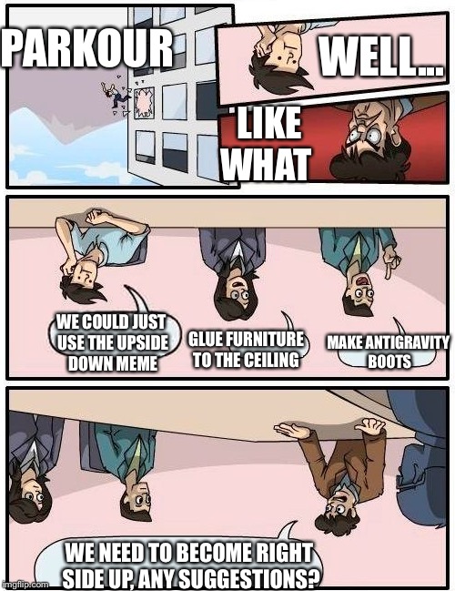 Boardroom Meeting Suggestion Meme | PARKOUR; WELL... LIKE WHAT; WE COULD JUST USE THE UPSIDE DOWN MEME; MAKE ANTIGRAVITY BOOTS; GLUE FURNITURE TO THE CEILING; WE NEED TO BECOME RIGHT SIDE UP, ANY SUGGESTIONS? | image tagged in memes,boardroom meeting suggestion | made w/ Imgflip meme maker