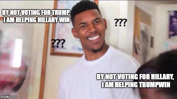 Black guy confused | BY NOT VOTING FOR TRUMP, I AM HELPING HILLARY WIN; BY NOT VOTING FOR HILLARY, I AM HELPING TRUMPWIN | image tagged in black guy confused,AdviceAnimals | made w/ Imgflip meme maker