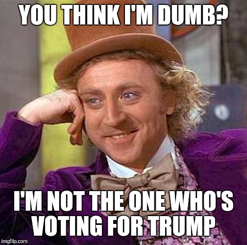 Creepy Condescending Wonka Meme | YOU THINK I'M DUMB? I'M NOT THE ONE WHO'S VOTING FOR TRUMP | image tagged in memes,creepy condescending wonka | made w/ Imgflip meme maker