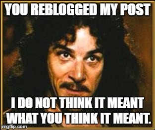 princess bride | YOU REBLOGGED MY POST; I DO NOT THINK IT MEANT WHAT YOU THINK IT MEANT. | image tagged in princess bride | made w/ Imgflip meme maker