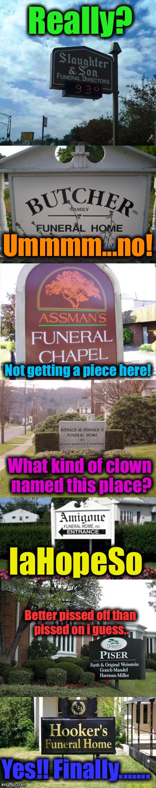 Some things you just got to see to believe.......... | Really? Ummmm...no! Not getting a piece here! What kind of clown named this place? IaHopeSo; Better pissed off than pissed on i guess.. Yes!! Finally....... | image tagged in funeral,memes,funny,evilmandoevil | made w/ Imgflip meme maker