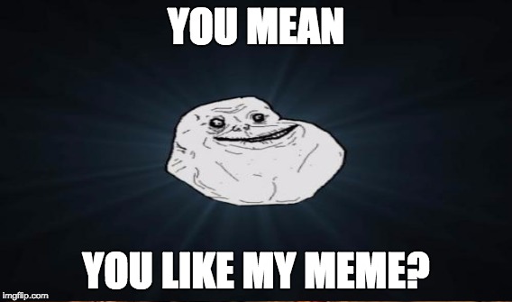 YOU MEAN YOU LIKE MY MEME? | made w/ Imgflip meme maker
