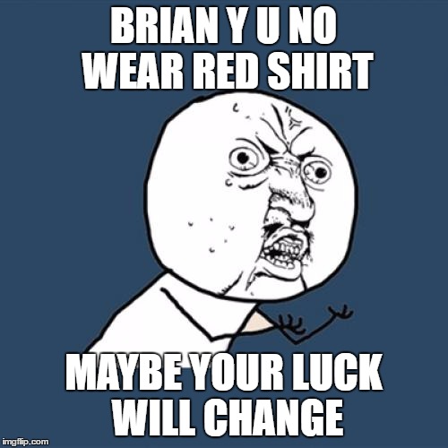 Y U No Meme | BRIAN Y U NO WEAR RED SHIRT MAYBE YOUR LUCK WILL CHANGE | image tagged in memes,y u no | made w/ Imgflip meme maker