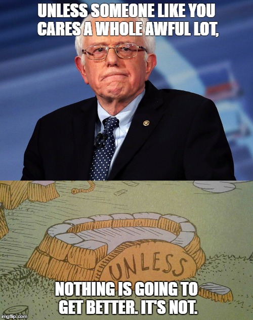 UNLESS SOMEONE LIKE YOU CARES A WHOLE AWFUL LOT, NOTHING IS GOING TO GET BETTER. IT'S NOT. | image tagged in bernie sanders | made w/ Imgflip meme maker