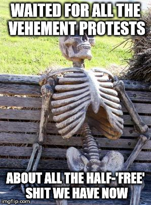 Waiting Skeleton Meme | WAITED FOR ALL THE VEHEMENT PROTESTS ABOUT ALL THE HALF-'FREE' SHIT WE HAVE NOW | image tagged in memes,waiting skeleton | made w/ Imgflip meme maker