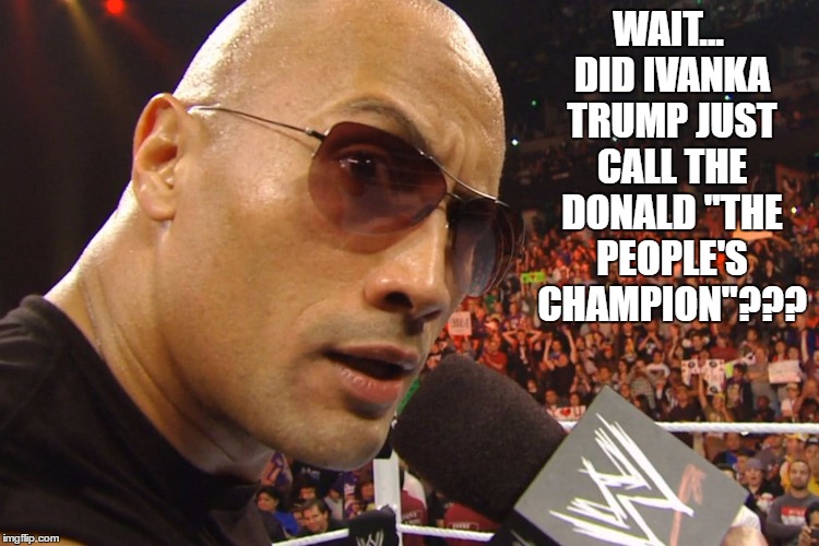 The Rock | WAIT... DID IVANKA TRUMP JUST CALL THE DONALD "THE PEOPLE'S CHAMPION"??? | image tagged in the rock | made w/ Imgflip meme maker