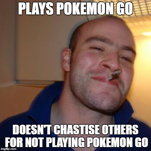 Good Guy Greg Meme | PLAYS POKEMON GO; DOESN'T CHASTISE OTHERS FOR NOT PLAYING POKEMON GO | image tagged in memes,good guy greg | made w/ Imgflip meme maker