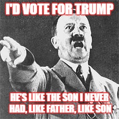 Hitler | I'D VOTE FOR TRUMP; HE'S LIKE THE SON I NEVER HAD, LIKE FATHER, LIKE SON | image tagged in hitler | made w/ Imgflip meme maker