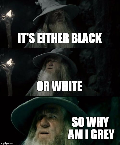 Gandalf the Grey is Confused | IT'S EITHER BLACK; OR WHITE; SO WHY AM I GREY | image tagged in memes,confused gandalf,black,white,grey,middle ground | made w/ Imgflip meme maker