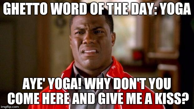 Kevin Hart | GHETTO WORD OF THE DAY: YOGA; AYE' YOGA! WHY DON'T YOU COME HERE AND GIVE ME A KISS? | image tagged in kevin hart | made w/ Imgflip meme maker