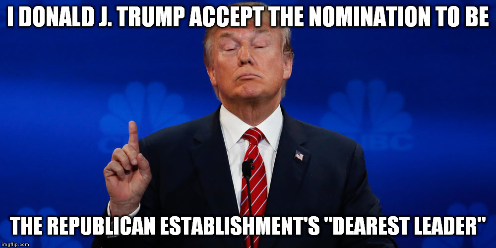 "Dearest Leader" | I DONALD J. TRUMP ACCEPT THE NOMINATION TO BE; THE REPUBLICAN ESTABLISHMENT'S "DEAREST LEADER" | image tagged in donald trump | made w/ Imgflip meme maker