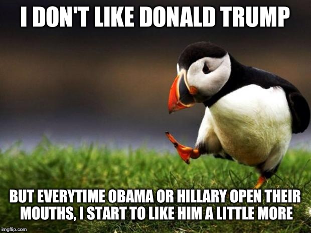 Unpopular Opinion Puffin Meme | I DON'T LIKE DONALD TRUMP; BUT EVERYTIME OBAMA OR HILLARY OPEN THEIR MOUTHS, I START TO LIKE HIM A LITTLE MORE | image tagged in memes,unpopular opinion puffin | made w/ Imgflip meme maker