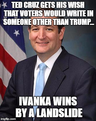 She was great, wasn't she? ;) | TED CRUZ GETS HIS WISH THAT VOTERS WOULD WRITE IN SOMEONE OTHER THAN TRUMP... IVANKA WINS BY A LANDSLIDE | image tagged in ted cruz | made w/ Imgflip meme maker