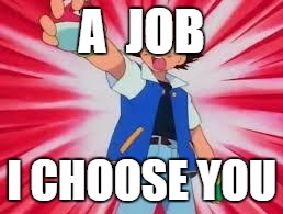 Pokemon | A  JOB; I CHOOSE YOU | image tagged in pokemon | made w/ Imgflip meme maker
