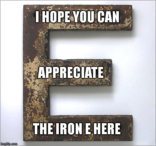 Unexpected Ferrous Onomatopoeia | I HOPE YOU CAN; APPRECIATE; THE IRON E HERE | image tagged in meme,funny,pun,irony | made w/ Imgflip meme maker