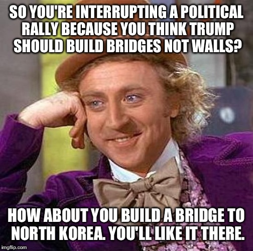 They share your opinions on freedom of speech. | SO YOU'RE INTERRUPTING A POLITICAL RALLY BECAUSE YOU THINK TRUMP SHOULD BUILD BRIDGES NOT WALLS? HOW ABOUT YOU BUILD A BRIDGE TO NORTH KOREA. YOU'LL LIKE IT THERE. | image tagged in memes,creepy condescending wonka,funny | made w/ Imgflip meme maker