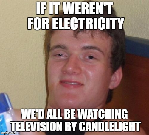 Electricity | IF IT WEREN'T FOR ELECTRICITY; WE'D ALL BE WATCHING TELEVISION BY CANDLELIGHT | image tagged in memes,10 guy | made w/ Imgflip meme maker
