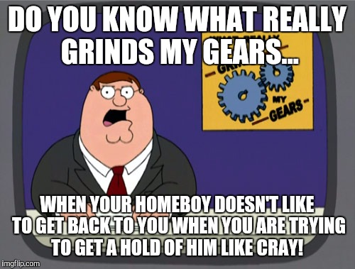 Peter Griffin News | DO YOU KNOW WHAT REALLY GRINDS MY GEARS... WHEN YOUR HOMEBOY DOESN'T LIKE TO GET BACK TO YOU WHEN YOU ARE TRYING TO GET A HOLD OF HIM LIKE CRAY! | image tagged in memes,peter griffin news | made w/ Imgflip meme maker