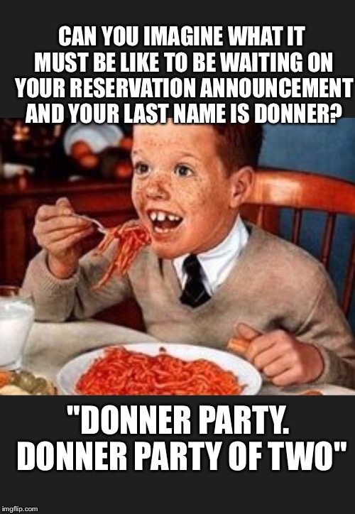 CAN YOU IMAGINE WHAT IT MUST BE LIKE TO BE WAITING ON YOUR RESERVATION ANNOUNCEMENT AND YOUR LAST NAME IS DONNER? "DONNER PARTY. DONNER PARTY OF TWO" | image tagged in donner party | made w/ Imgflip meme maker