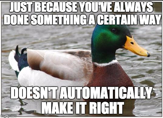 Maybe instead of sticking to your guns, you can learn that you've been wron | JUST BECAUSE YOU'VE ALWAYS DONE SOMETHING A CERTAIN WAY; DOESN'T AUTOMATICALLY MAKE IT RIGHT | image tagged in memes,actual advice mallard,stupid,advice,lol | made w/ Imgflip meme maker