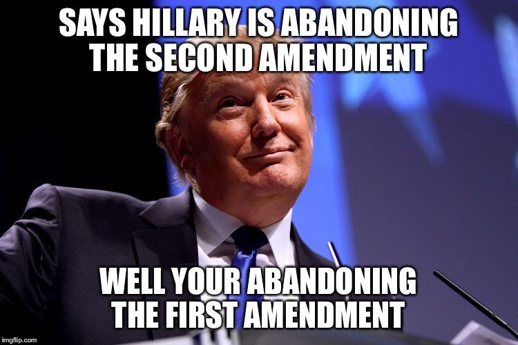 Donald Trump No2 | SAYS HILLARY IS ABANDONING THE SECOND AMENDMENT; WELL YOUR ABANDONING THE FIRST AMENDMENT | image tagged in donald trump no2 | made w/ Imgflip meme maker