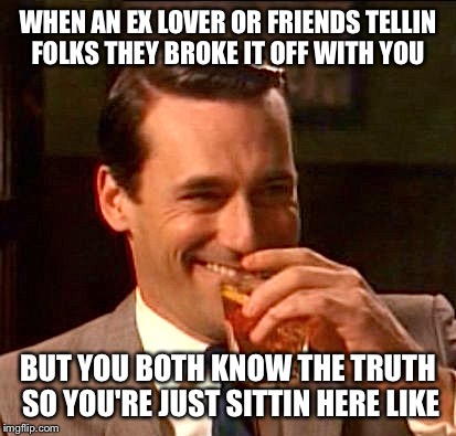 Truth about breakups  | WHEN AN EX LOVER OR FRIENDS TELLIN FOLKS THEY BROKE IT OFF WITH YOU; BUT YOU BOTH KNOW THE TRUTH SO YOU'RE JUST SITTIN HERE LIKE | image tagged in the truth,lies | made w/ Imgflip meme maker