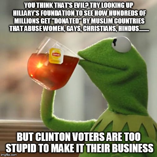 But That's None Of My Business Meme | YOU THINK THAT'S EVIL? TRY LOOKING UP HILLARY'S FOUNDATION TO SEE HOW HUNDREDS OF MILLIONS GET "DONATED" BY MUSLIM COUNTRIES THAT ABUSE WOME | image tagged in memes,but thats none of my business,kermit the frog | made w/ Imgflip meme maker