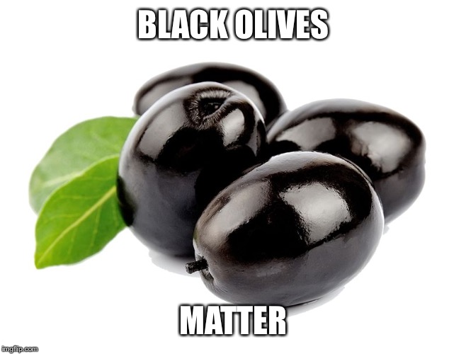 BLACK OLIVES; MATTER | image tagged in black olives | made w/ Imgflip meme maker