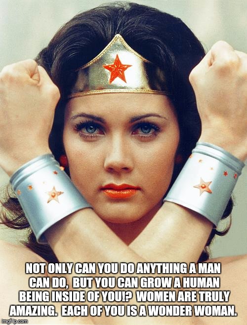 Women are amazing | NOT ONLY CAN YOU DO ANYTHING A MAN CAN DO,  BUT YOU CAN GROW A HUMAN BEING INSIDE OF YOU!?  WOMEN ARE TRULY AMAZING.  EACH OF YOU IS A WONDER WOMAN. | image tagged in wonder woman,women,amazing,birth,pregnant | made w/ Imgflip meme maker