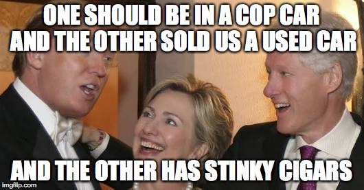 Bill trump Hillary laughing | ONE SHOULD BE IN A COP CAR AND THE OTHER SOLD US A USED CAR; AND THE OTHER HAS STINKY CIGARS | image tagged in bill trump hillary laughing | made w/ Imgflip meme maker