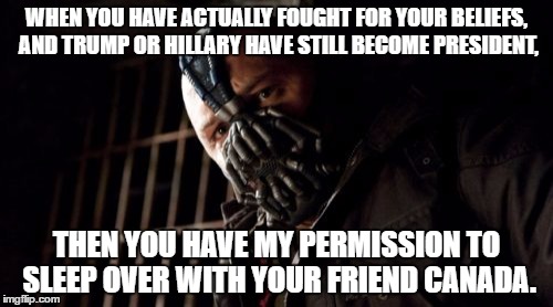 Don't Break Your Spirits Yet, Election 2016 | WHEN YOU HAVE ACTUALLY FOUGHT FOR YOUR BELIEFS, AND TRUMP OR HILLARY HAVE STILL BECOME PRESIDENT, THEN YOU HAVE MY PERMISSION TO SLEEP OVER WITH YOUR FRIEND CANADA. | image tagged in memes,permission bane,trump,hillary,election 2016,third party candidates | made w/ Imgflip meme maker