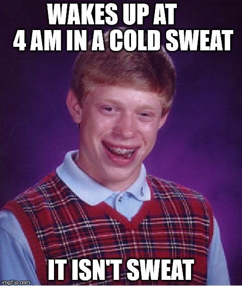 Bad Luck Brian | WAKES UP AT     4 AM IN A COLD SWEAT; IT ISN'T SWEAT | image tagged in memes,bad luck brian | made w/ Imgflip meme maker