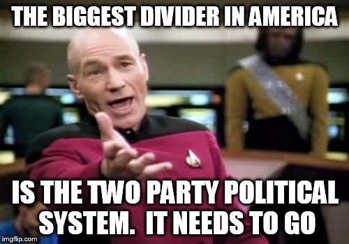 Picard Wtf Meme | THE BIGGEST DIVIDER IN AMERICA IS THE TWO PARTY POLITICAL SYSTEM.  IT NEEDS TO GO | image tagged in memes,picard wtf | made w/ Imgflip meme maker